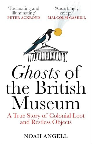 Ghosts of the British Museum: a true story of colonial loot and restless objects by Angell, Noah