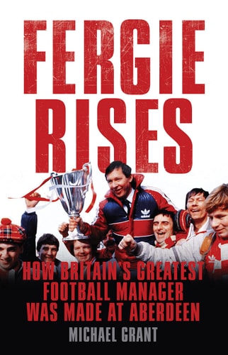 Fergie Rises: How Britain's Greatest Football Manager Was Made At Aberdeen (shelf worn) by Michael Grant