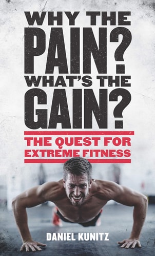 Why the Pain, What's the Gain?: The quest for extreme fitness by Daniel Kunitz