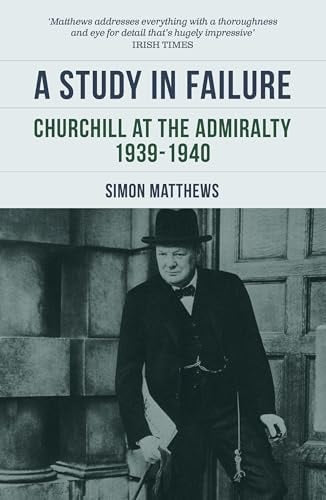 A Study in Failure Churchill at the Admiralty, 1939-1940 by Simon Matthews