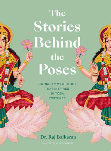 The Stories Behind the Poses: The Indian Mythology that Inspired 50 Yoga Postures by Raj Balkaran