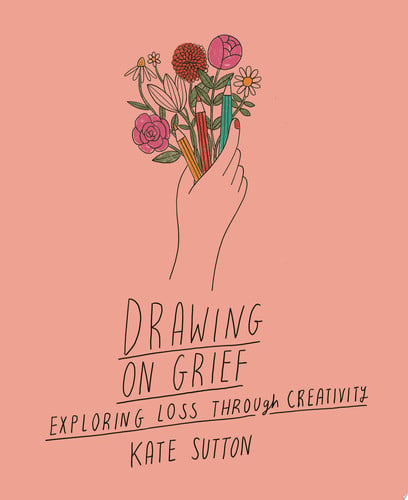 Drawing On Grief Exploring Loss Through Creativity by Kate Sutton