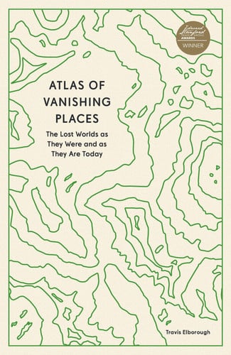 Atlas of Vanishing Places: The Lost Worlds as They Were and as They Are Today (Unexpected Atlases) by Elborough, Travis