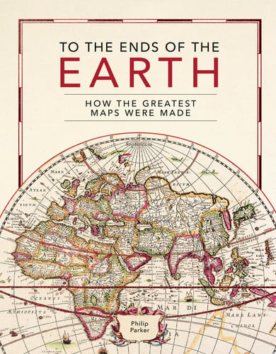 To the Ends of the Earth: how the greatest maps were made by Parker, Philip