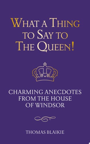 What a Thing to Say to the Queen! Charming Anecdotes from the House of Windsor - Updated Edition by Thomas Blaikie