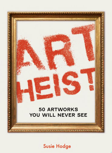 Art Heist: 50 Artworks You Will Never See by Susie Hodge