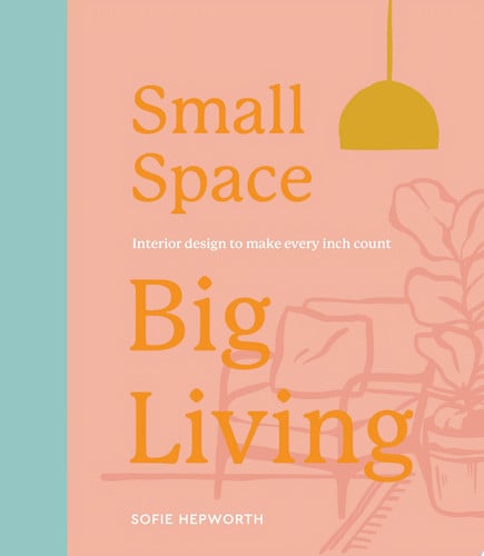 Small Space, Big Living Interior Design to Make Every Inch Count by Sofie Hepworth