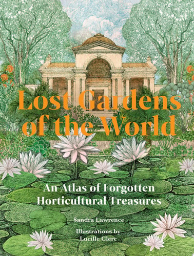 Lost Gardens of the World An Atlas of Forgotten Horticultural Treasures by Sandra Lawrence