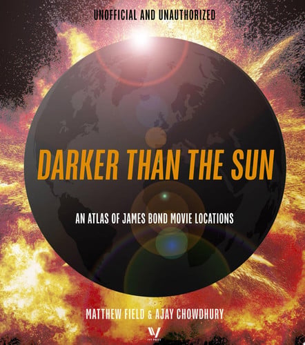 Darker Than the Sun: An Atlas of James Bond Movie Locations by Matthew Field | Ajay Chowdhury