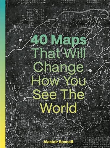 40 Maps That Will Change How You See the World by Alastair Bonnett