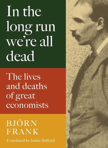 In the Long Run We're All Dead: The Lives & Deaths of Great Economists by Björn Frank