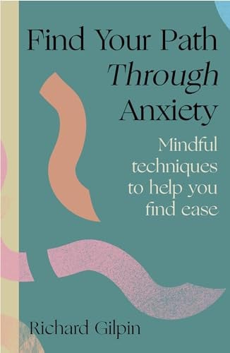 Find Your Path Through Anxiety Mindful Techniques to Help You Find Ease by Richard Gilpin