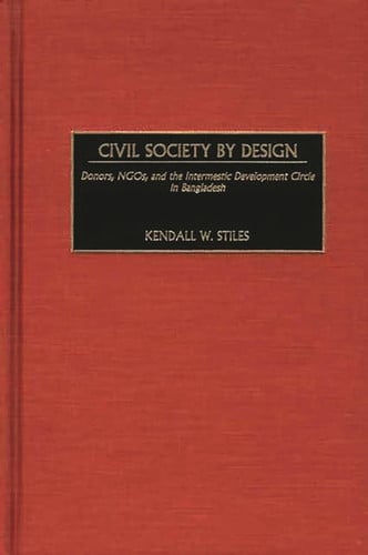 Civil Society by Design: Donors, NGOs, and the Intermestic Development Circle in Bangladesh by Stiles, Kendall | Stiles, Kendall W.