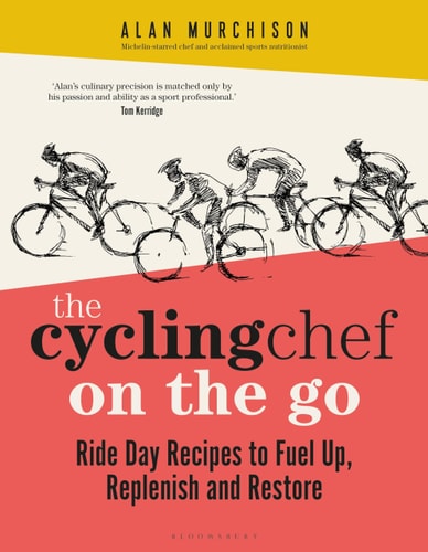 The Cycling Chef On the Go Ride Day Recipes to Fuel Up, Replenish and Restore by Alan Murchison