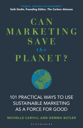 Can Marketing Save the Planet? 101 Practical Ways to Use Sustainable Marketing as a Force for Good by Michelle Carvill | Gemma Butler