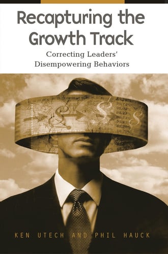 Recapturing the Growth Track Correcting Leaders' Disempowering Behaviors by Ken Utech | Phil Hauck
