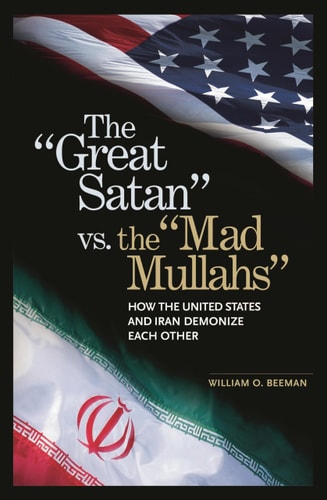 The Great Satan Vs. the Mad Mullahs How the United States and Iran Demonize Each Other by William O. Beeman