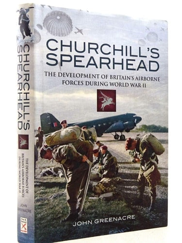Churchill's Spearhead The Development of Britain's Airborne Forces During the Second World War by John William Greenacre