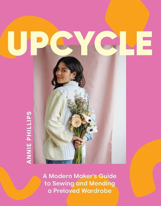 Upcycle: A Modern Maker's Guide to Sewing & Mending a Preloved Wardrobe by Annie Phillips