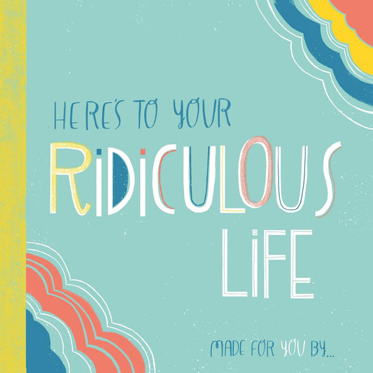 Here's to Your Ridiculous Life: Made for You By . . . by Gibbs Smith Publisher