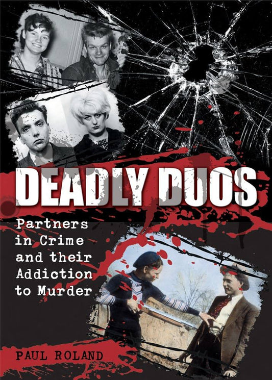 Deadly Duos: Partners In Crime & Their Addiction To Murder by Paul Roland