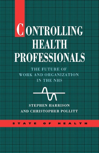 Controlling Health Professionals The Future of Work and Organization in the National Health Service by Stephen Harrison | Christopher Pollitt