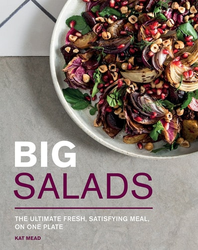 Big Salads The ultimate fresh, satisfying meal, on one plate by Kat Mead