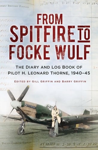 From Spitfire to Focke Wulf: The Diary and Log Book of Pilot H. Leonard Thorne, 1940-45 by H. Leonard Thorne