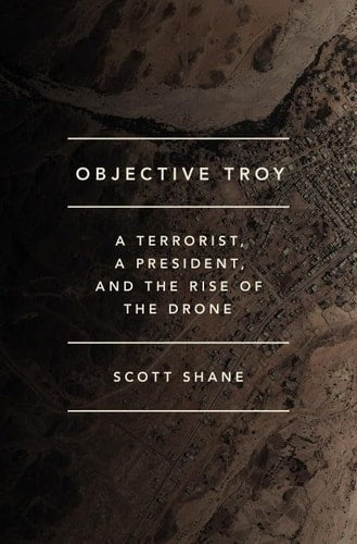 Objective Troy: A Terrorist, a President, and the Rise of the Drone by Scott Shane