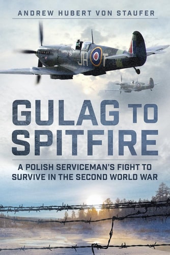 Gulag to Spitfire: A Polish Serviceman's Fight to Survive in the Second World War by Andrew Hubert von Staufer