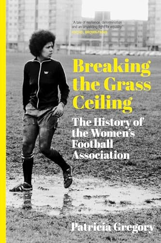 Breaking the Grass Ceiling The History of the Women's Football Association by Patricia Gregory