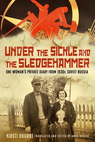 Under the Sickle and the Sledgehammer One Woman's Private Diary from 1930s Soviet Russia by Kirsti Huurre