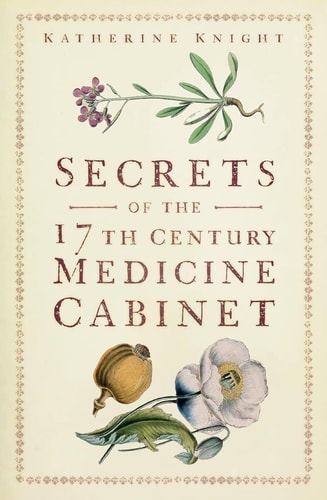 Secrets of the 17th Century Medicine Cabinet by Katherine Knight
