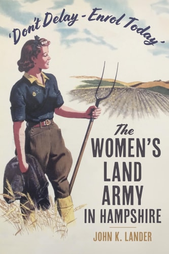 'Dont Delay - Enrol Today': The Women's Land Army in Hampshire by John K. Lander