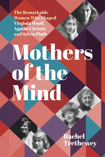 Mothers of the Mind The Remarkable Women Who Shaped Virginia Woolf, Agatha Christie and Sylvia Plath by Rachel Trethewey
