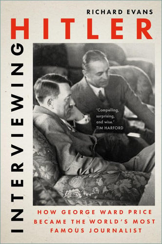 Interviewing Hitler How George Ward Price Became the World's Most Famous Journalist by Richard Evans