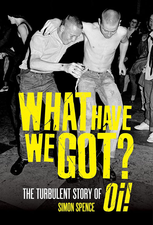 What Have We Got?: The Turbulent Story of Oi! by Spence, Simon