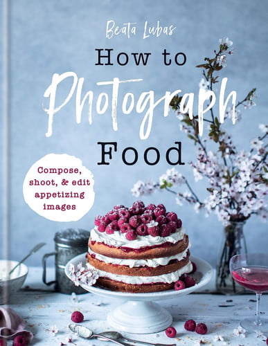 How to Photograph Food Simple techniques for appetising images by Lubas, Beata