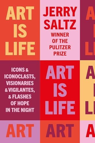 Art Is Life: Icons and Iconoclasts, Visionaries and Vigilantes, and Flashes of Hope in the Night by Jerry Saltz