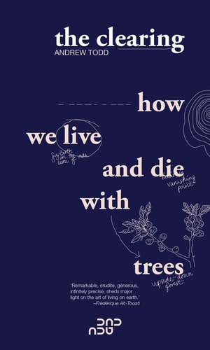 The Clearing How We Live And Die With Trees by Andrew Todd