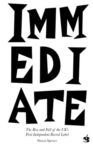 Immediate: The Rise & Fall of the UKs First Independent Record Label by Simon Spence