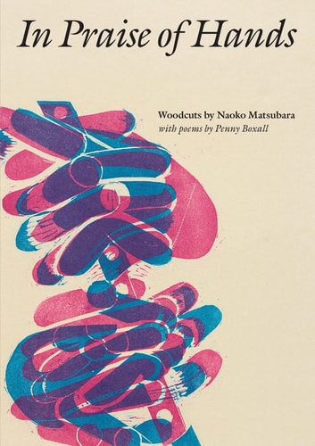 In Praise of Hands Woodcuts by Naoko Matsubara - Poems by Penny Boxall by Clare Pollard