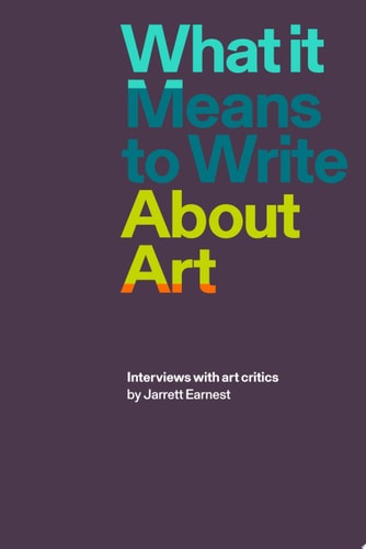 (TXS) What it Means to Write About Art: Interviews with art critics by Jarrett Earnest