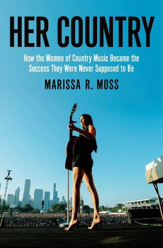 Her Country How the Women of Country Music Became the Success They Were Never Supposed to Be by Marissa R. Moss