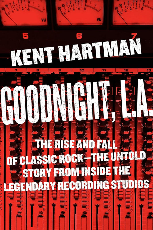 Goodnight, L.A. The Rise and Fall of Classic Rock--The Untold Story from inside the Legendary Recording Studios by Kent Hartman