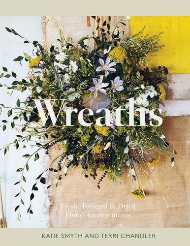 Wreaths: Fresh, Foraged & Dried Floral Arrangements by Terri Chandler | Katie Smyth