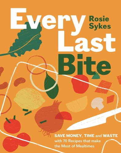 Every Last Bite: Save Money, Time & Waste by Rosie Sykes
