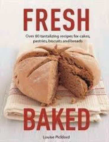 Fresh Baked Over 80 Tantalizing Recipes for Cakes, Pastries, Biscuits and Breads by Louise Pickford
