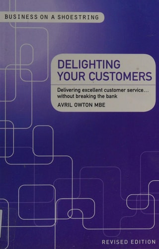Delighting Your Customers: Delivering excellent customer servicewithout breaking the bank (Business on a Shoestring) by Avril Owton MBE