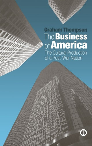The Business of America: The Cultural Production of a Post-War Nation by Graham Thompson